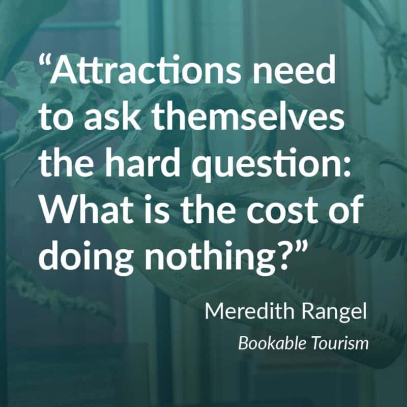 Quote from Meredith Ragel: "Attractions need to ask themselves the hard question: What is the cost of doing nothing?